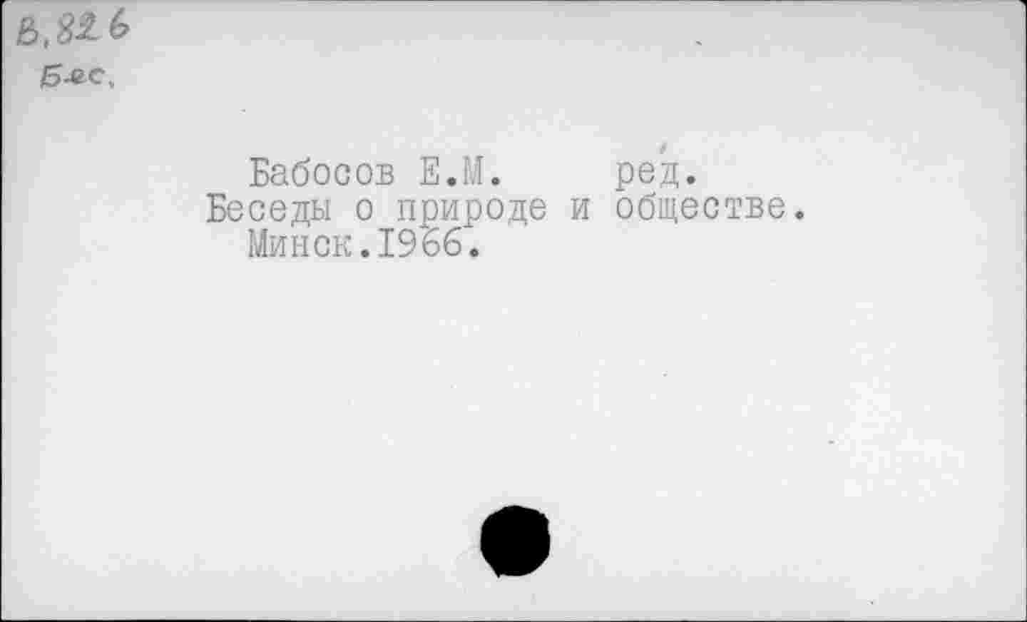 ﻿
Бабосов Е.М. ред.
Беседы о природе и обществе.
Минск.1966.